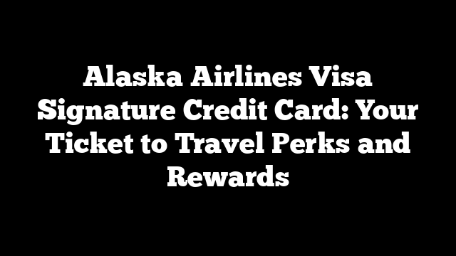 Alaska Airlines Visa Signature Credit Card: Your Ticket to Travel Perks and Rewards