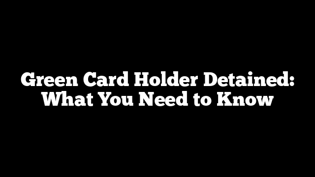 Green Card Holder Detained: What You Need to Know