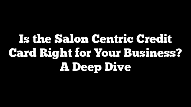 Is the Salon Centric Credit Card Right for Your Business? A Deep Dive