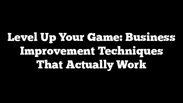 Level Up Your Game: Business Improvement Techniques That Actually Work