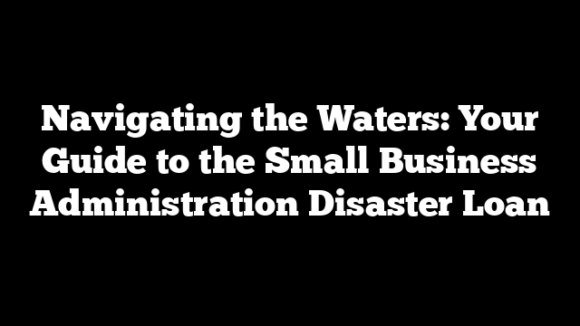 Navigating the Waters: Your Guide to the Small Business Administration Disaster Loan