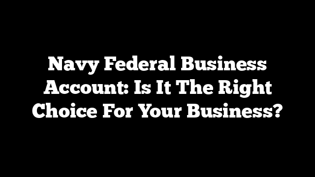 Navy Federal Business Account: Is It The Right Choice For Your Business?