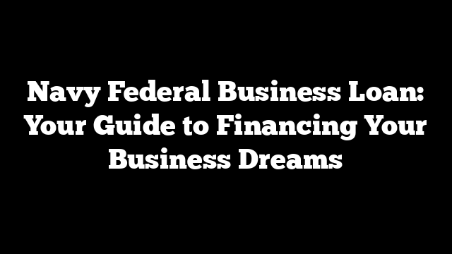 Navy Federal Business Loan: Your Guide to Financing Your Business Dreams