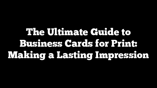 The Ultimate Guide to Business Cards for Print: Making a Lasting Impression