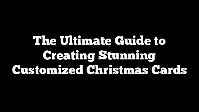 The Ultimate Guide to Creating Stunning Customized Christmas Cards