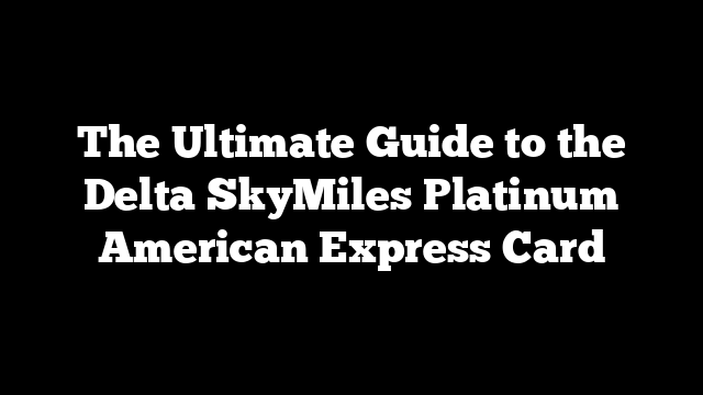 The Ultimate Guide to the Delta SkyMiles Platinum American Express Card