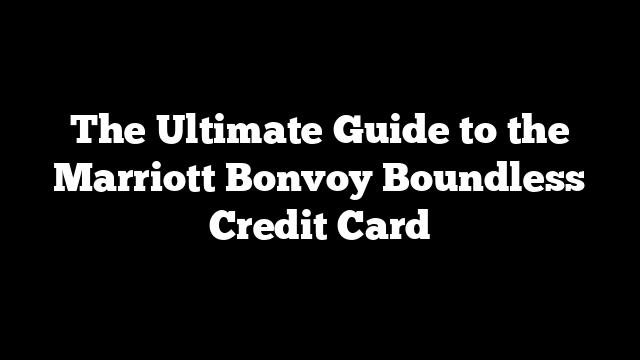 The Ultimate Guide to the Marriott Bonvoy Boundless Credit Card