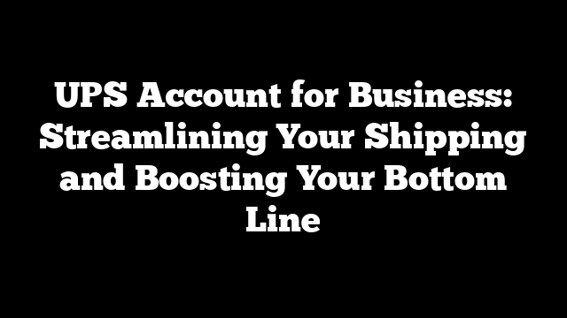 UPS Account for Business: Streamlining Your Shipping and Boosting Your Bottom Line