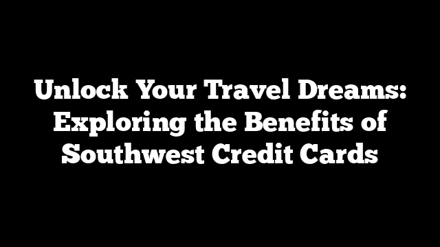 Unlock Your Travel Dreams: Exploring the Benefits of Southwest Credit Cards