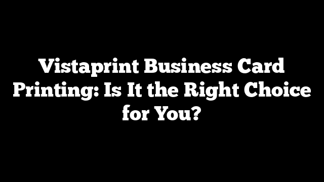 Vistaprint Business Card Printing: Is It the Right Choice for You?